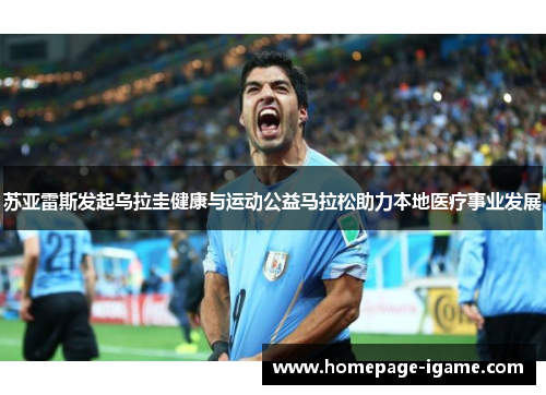 苏亚雷斯发起乌拉圭健康与运动公益马拉松助力本地医疗事业发展 苏亚雷斯发起乌拉圭健康与运动公益马拉松助力本地医疗事业发展