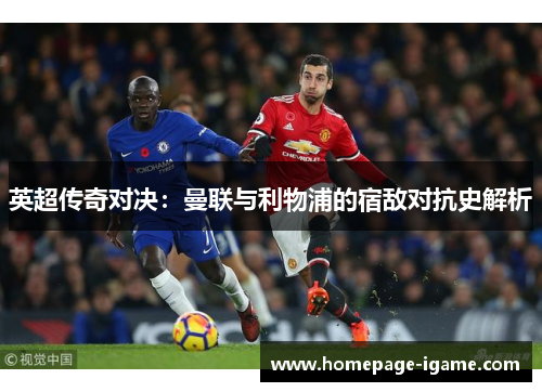 英超传奇对决:曼联与利物浦的宿敌对抗史解析 英超传奇对决:曼联与利物浦的宿敌对抗史解析