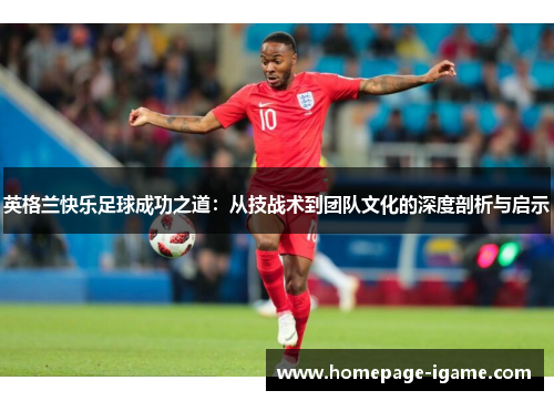 英格兰快乐足球成功之道:从技战术到团队文化的深度剖析与启示 英格兰快乐足球成功之道:从技战术到团队文化的深度剖析与启示