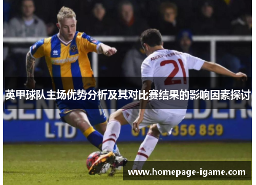英甲球队主场优势分析及其对比赛结果的影响因素探讨 英甲球队主场优势分析及其对比赛结果的影响因素探讨