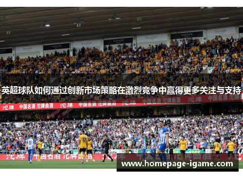 英超球队如何通过创新市场策略在激烈竞争中赢得更多关注与支持 英超球队如何通过创新市场策略在激烈竞争中赢得更多关注与支持