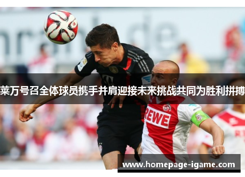 莱万号召全体球员携手并肩迎接未来挑战共同为胜利拼搏 莱万号召全体球员携手并肩迎接未来挑战共同为胜利拼搏