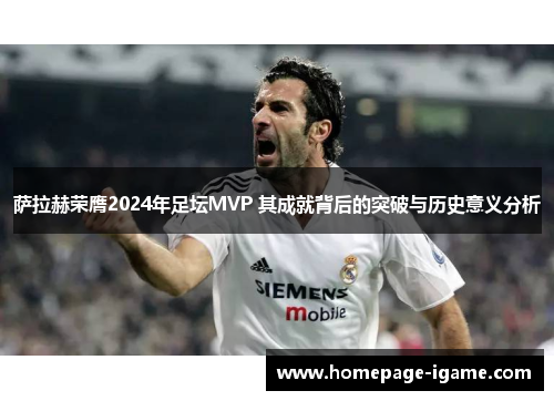 萨拉赫荣膺2024年足坛MVP 其成就背后的突破与历史意义分析 萨拉赫荣膺2024年足坛MVP 其成就背后的突破与历史意义分析