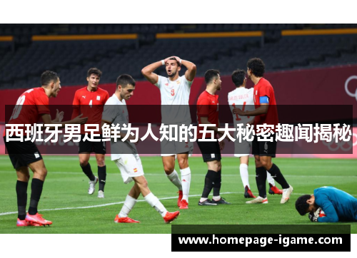 西班牙男足鲜为人知的五大秘密趣闻揭秘 西班牙男足鲜为人知的五大秘密趣闻揭秘