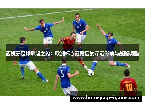 西班牙足球崛起之路:欧洲杯夺冠背后的深远影响与战略调整 西班牙足球崛起之路:欧洲杯夺冠背后的深远影响与战略调整