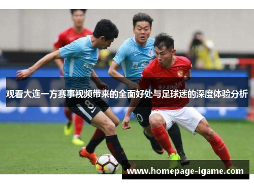 观看大连一方赛事视频带来的全面好处与足球迷的深度体验分析 观看大连一方赛事视频带来的全面好处与足球迷的深度体验分析