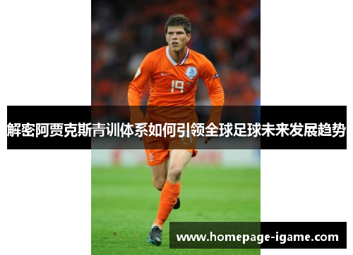 解密阿贾克斯青训体系如何引领全球足球未来发展趋势 解密阿贾克斯青训体系如何引领全球足球未来发展趋势