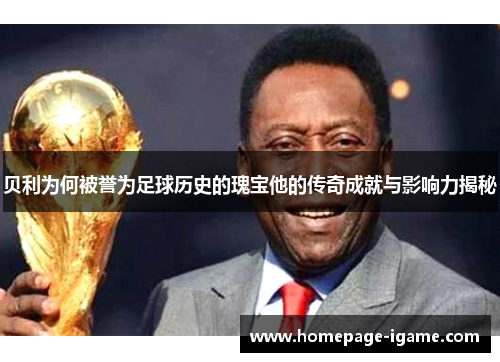 贝利为何被誉为足球历史的瑰宝他的传奇成就与影响力揭秘 贝利为何被誉为足球历史的瑰宝他的传奇成就与影响力揭秘