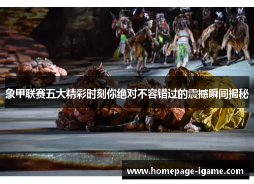 象甲联赛五大精彩时刻你绝对不容错过的震撼瞬间揭秘 象甲联赛五大精彩时刻你绝对不容错过的震撼瞬间揭秘