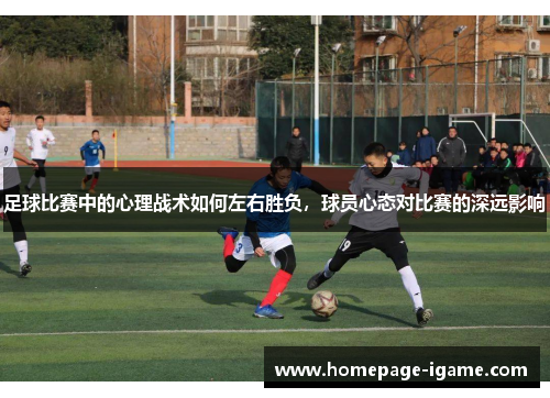 足球比赛中的心理战术如何左右胜负,球员心态对比赛的深远影响 足球比赛中的心理战术如何左右胜负,球员心态对比赛的深远影响