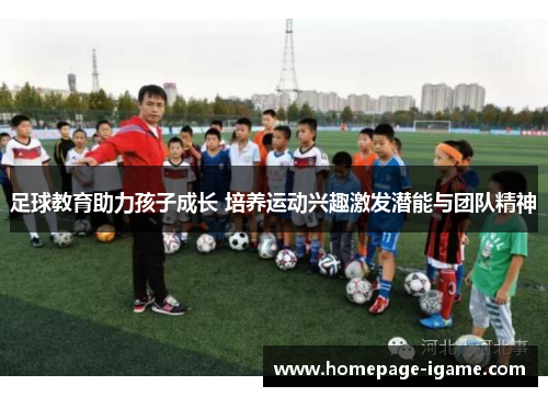 足球教育助力孩子成长 培养运动兴趣激发潜能与团队精神 足球教育助力孩子成长 培养运动兴趣激发潜能与团队精神