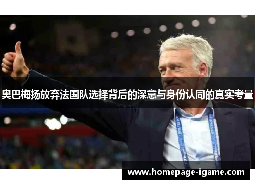 奥巴梅扬放弃法国队选择背后的深意与身份认同的真实考量 奥巴梅扬放弃法国队选择背后的深意与身份认同的真实考量