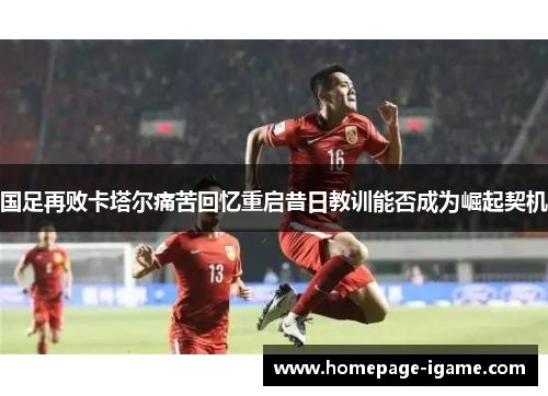 国足再败卡塔尔痛苦回忆重启昔日教训能否成为崛起契机