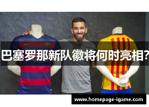 巴塞罗那新队徽将何时亮相? 巴塞罗那新队徽将何时亮相?