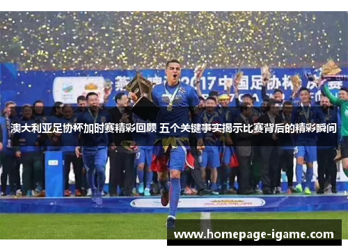 澳大利亚足协杯加时赛精彩回顾 五个关键事实揭示比赛背后的精彩瞬间 澳大利亚足协杯加时赛精彩回顾 五个关键事实揭示比赛背后的精彩瞬间