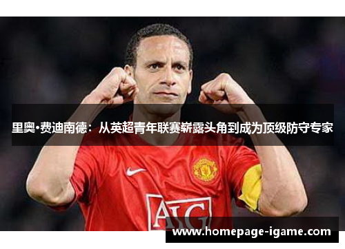 里奥·费迪南德:从英超青年联赛崭露头角到成为顶级防守专家 里奥·费迪南德:从英超青年联赛崭露头角到成为顶级防守专家