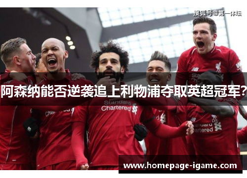 阿森纳能否逆袭追上利物浦夺取英超冠军? 阿森纳能否逆袭追上利物浦夺取英超冠军?