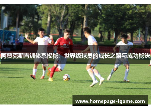 阿贾克斯青训体系揭秘：世界级球员的成长之路与成功秘诀