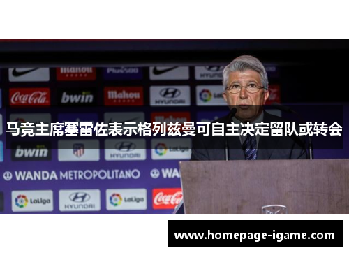 马竞主席塞雷佐表示格列兹曼可自主决定留队或转会