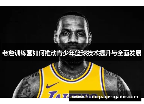 老詹训练营如何推动青少年篮球技术提升与全面发展
