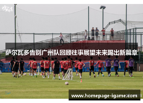 萨尔瓦多告别广州队回顾往事展望未来踢出新篇章