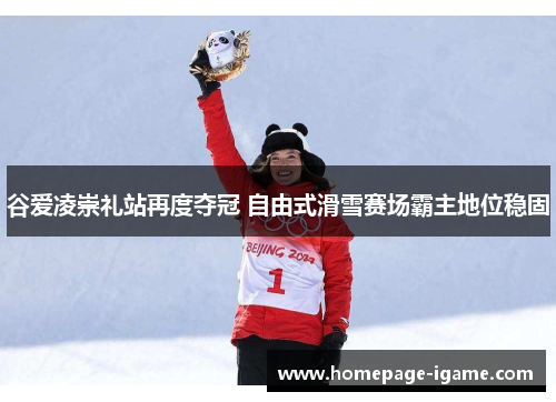 谷爱凌崇礼站再度夺冠 自由式滑雪赛场霸主地位稳固