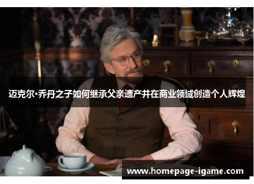 迈克尔·乔丹之子如何继承父亲遗产并在商业领域创造个人辉煌 迈克尔·乔丹之子如何继承父亲遗产并在商业领域创造个人辉煌