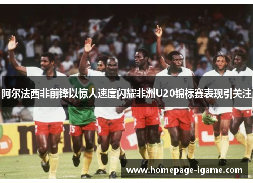 阿尔法西非前锋以惊人速度闪耀非洲U20锦标赛表现引关注 阿尔法西非前锋以惊人速度闪耀非洲U20锦标赛表现引关注