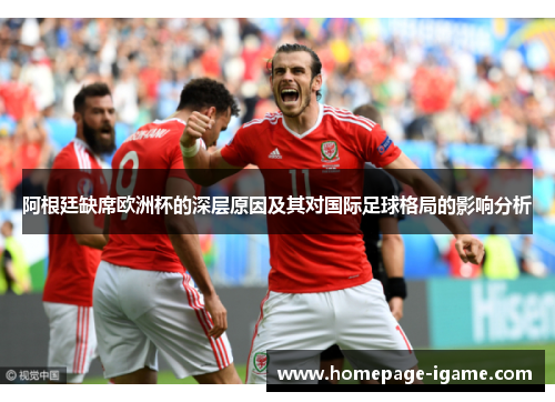 阿根廷缺席欧洲杯的深层原因及其对国际足球格局的影响分析 阿根廷缺席欧洲杯的深层原因及其对国际足球格局的影响分析