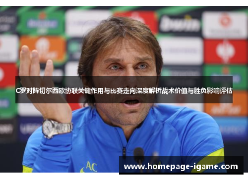 C罗对阵切尔西欧协联关键作用与比赛走向深度解析战术价值与胜负影响评估