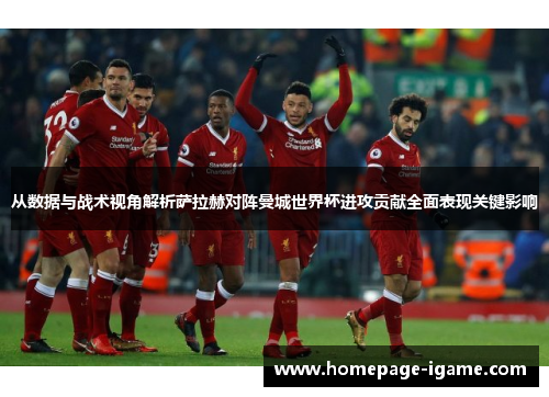 从数据与战术视角解析萨拉赫对阵曼城世界杯进攻贡献全面表现关键影响