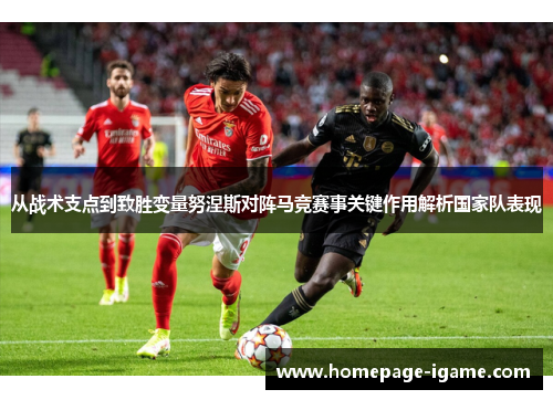 从战术支点到致胜变量努涅斯对阵马竞赛事关键作用解析国家队表现 从战术支点到致胜变量努涅斯对阵马竞赛事关键作用解析国家队表现