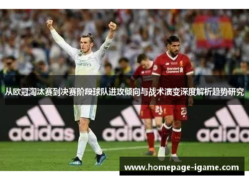 从欧冠淘汰赛到决赛阶段球队进攻倾向与战术演变深度解析趋势研究