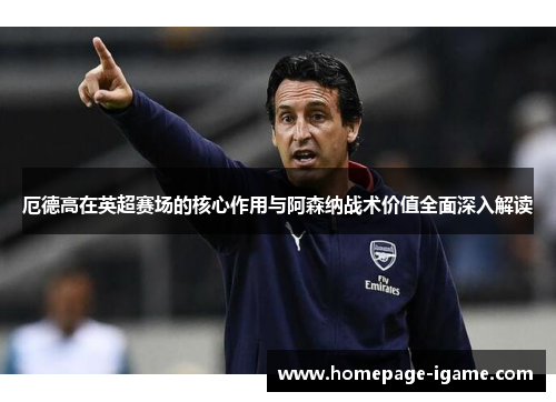 厄德高在英超赛场的核心作用与阿森纳战术价值全面深入解读