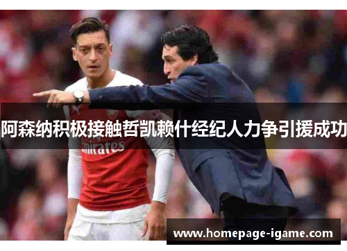 阿森纳积极接触哲凯赖什经纪人力争引援成功