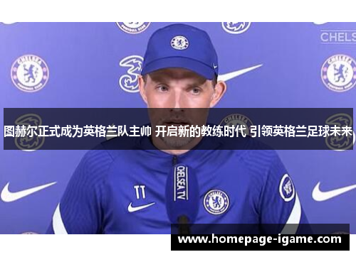 图赫尔正式成为英格兰队主帅 开启新的教练时代 引领英格兰足球未来