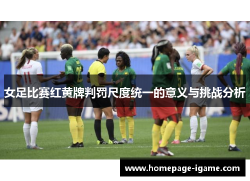 女足比赛红黄牌判罚尺度统一的意义与挑战分析 女足比赛红黄牌判罚尺度统一的意义与挑战分析