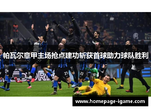 帕瓦尔意甲主场抢点建功斩获首球助力球队胜利