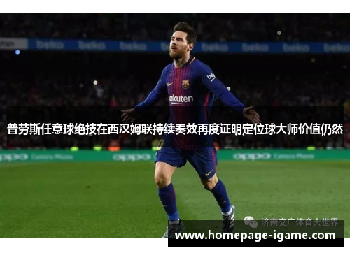 普劳斯任意球绝技在西汉姆联持续奏效再度证明定位球大师价值仍然