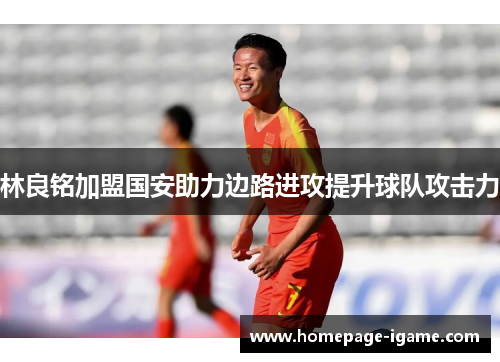 林良铭加盟国安助力边路进攻提升球队攻击力 林良铭加盟国安助力边路进攻提升球队攻击力
