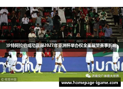 沙特阿拉伯成功赢得2027年亚洲杯举办权全面展望赛事影响