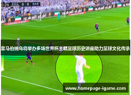 皇马伯纳乌将举办多场世界杯主题足球历史讲座助力足球文化传承