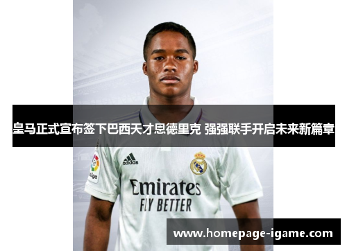皇马正式宣布签下巴西天才恩德里克 强强联手开启未来新篇章 皇马正式宣布签下巴西天才恩德里克 强强联手开启未来新篇章