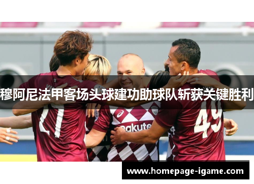 穆阿尼法甲客场头球建功助球队斩获关键胜利
