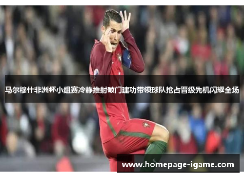 马尔穆什非洲杯小组赛冷静推射破门建功带领球队抢占晋级先机闪耀全场