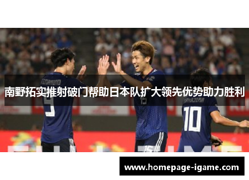 南野拓实推射破门帮助日本队扩大领先优势助力胜利
