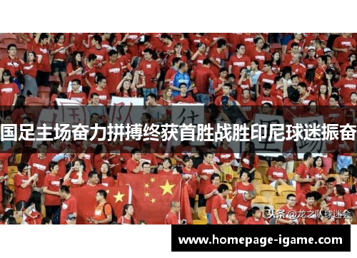 国足主场奋力拼搏终获首胜战胜印尼球迷振奋