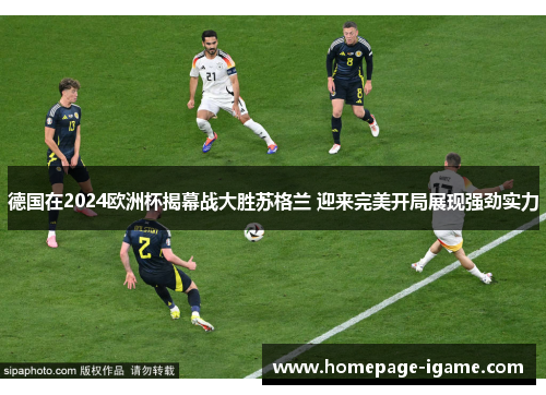 德国在2024欧洲杯揭幕战大胜苏格兰 迎来完美开局展现强劲实力