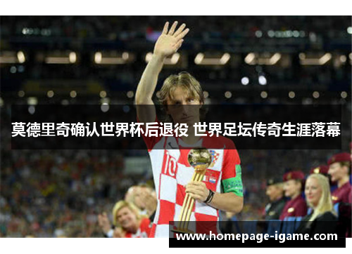 莫德里奇确认世界杯后退役 世界足坛传奇生涯落幕