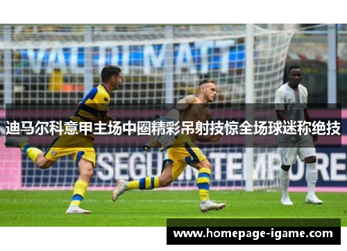 迪马尔科意甲主场中圈精彩吊射技惊全场球迷称绝技